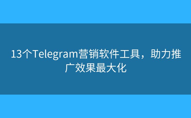 13个Telegram营销软件工具，助力推广效果最大化