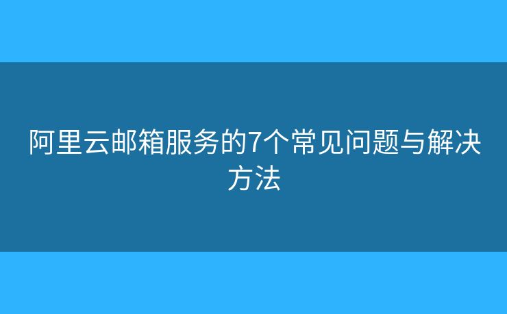 阿里云邮箱服务的7个常见问题与解决方法