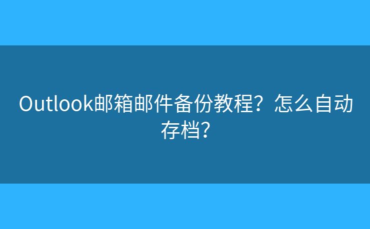 Outlook邮箱邮件备份教程？怎么自动存档？