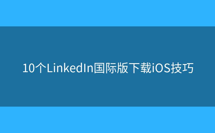 10个LinkedIn国际版下载iOS技巧