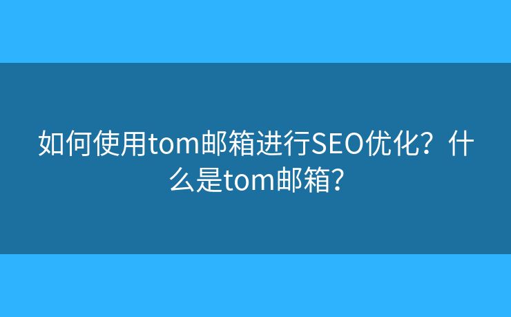 如何使用tom邮箱进行SEO优化？什么是tom邮箱？