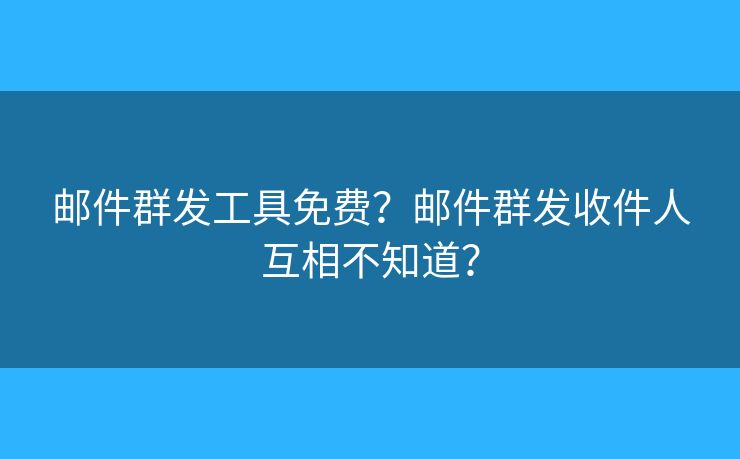 邮件群发工具免费?邮件群发收件人互相不知道? 邮件群发工具免费?邮件群发收件人互相不知道?
