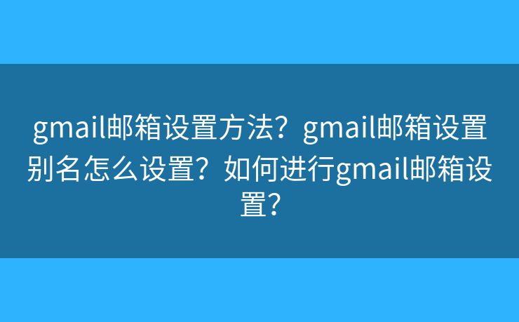 gmail邮箱设置方法?gmail邮箱设置别名怎么设置?如何进行gmail邮箱设置? gmail邮箱设置方法?gmail邮箱设置别名怎么设置?如何进行gmail邮箱设置?