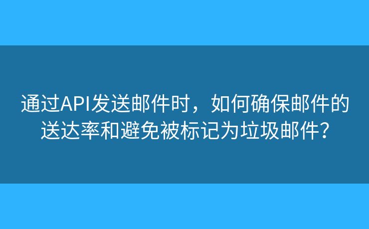 通过API发送邮件时，如何确保邮件的送达率和避免被标记为垃圾邮件？