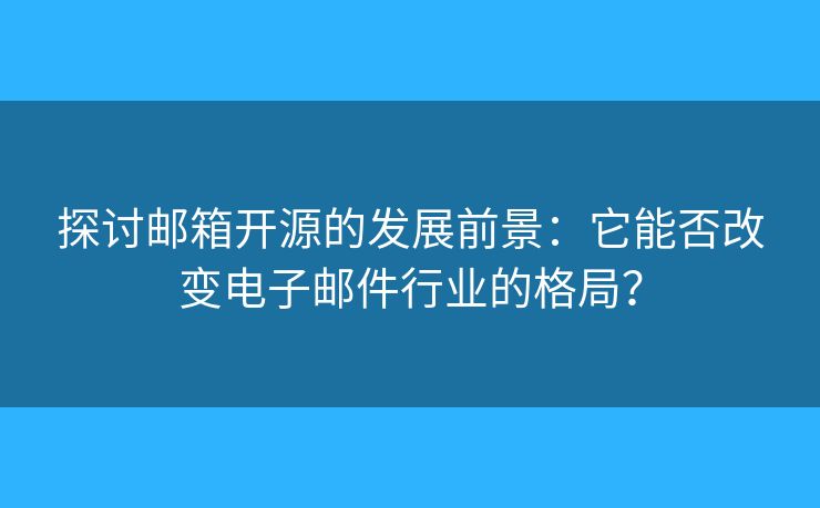 探讨邮箱开源的发展前景：它能否改变电子邮件行业的格局？