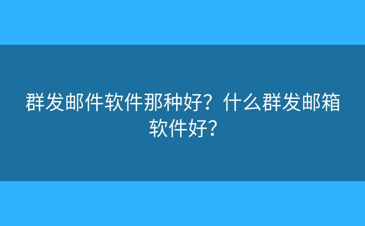 群发邮件软件那种好？什么群发邮箱软件好？