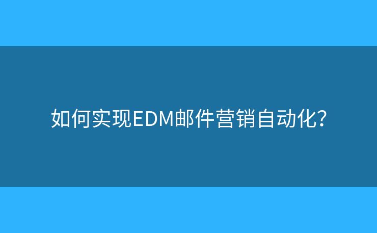 如何实现EDM邮件营销自动化？