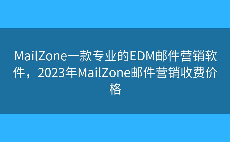 MailZone一款专业的EDM邮件营销软件，2023年MailZone邮件营销收费价格