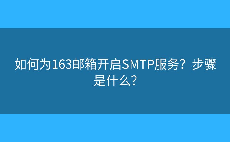 如何为163邮箱开启SMTP服务？步骤是什么？