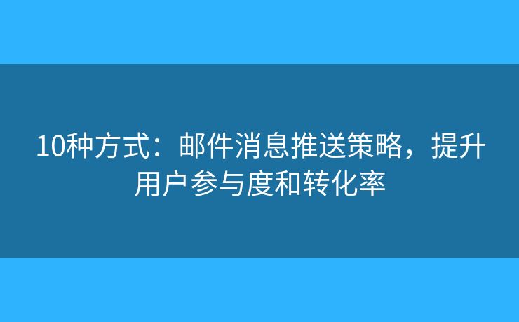 10种方式：邮件消息推送策略，提升用户参与度和转化率
