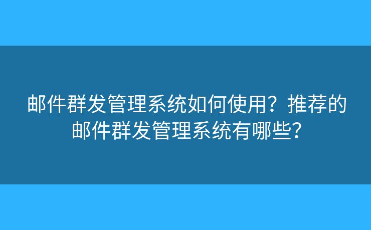 邮件群发管理系统如何使用?推荐的邮件群发管理系统有哪些? 邮件群发管理系统如何使用?推荐的邮件群发管理系统有哪些?