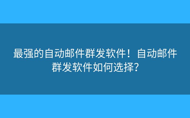 最强的自动邮件群发软件！自动邮件群发软件如何选择？