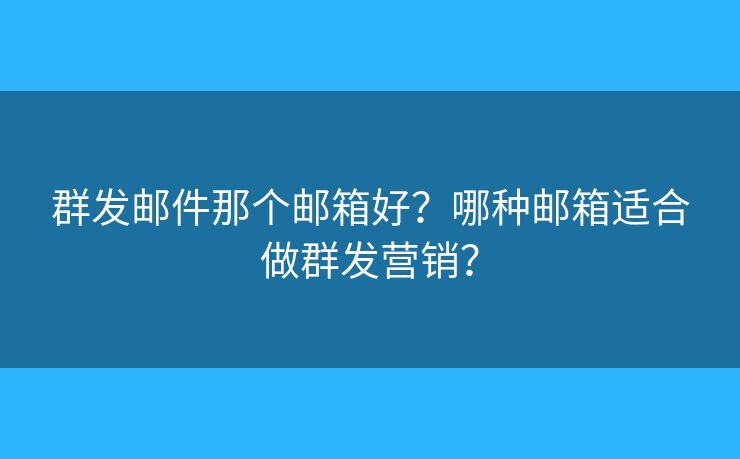 群发邮件那个邮箱好？哪种邮箱适合做群发营销？