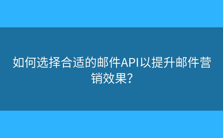 如何选择合适的邮件API以提升邮件营销效果？