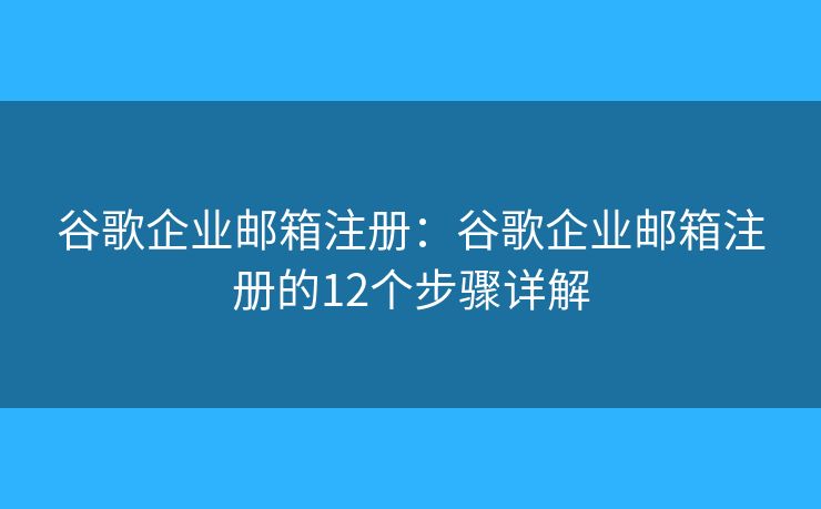 谷歌企业邮箱注册:谷歌企业邮箱注册的12个步骤详解 谷歌企业邮箱注册:谷歌企业邮箱注册的12个步骤详解