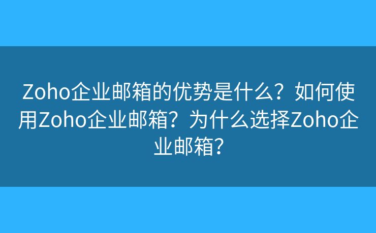 Zoho企业邮箱的优势是什么？如何使用Zoho企业邮箱？为什么选择Zoho企业邮箱？