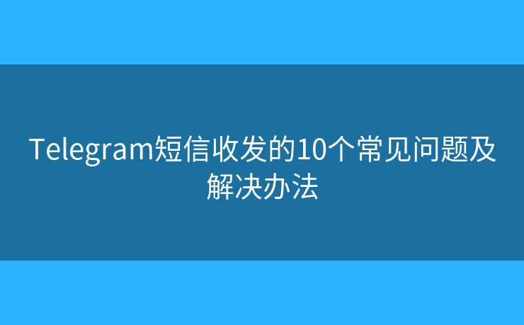 Telegram短信收发的10个常见问题及解决办法