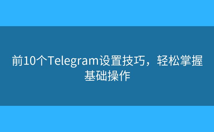 前10个Telegram设置技巧，轻松掌握基础操作