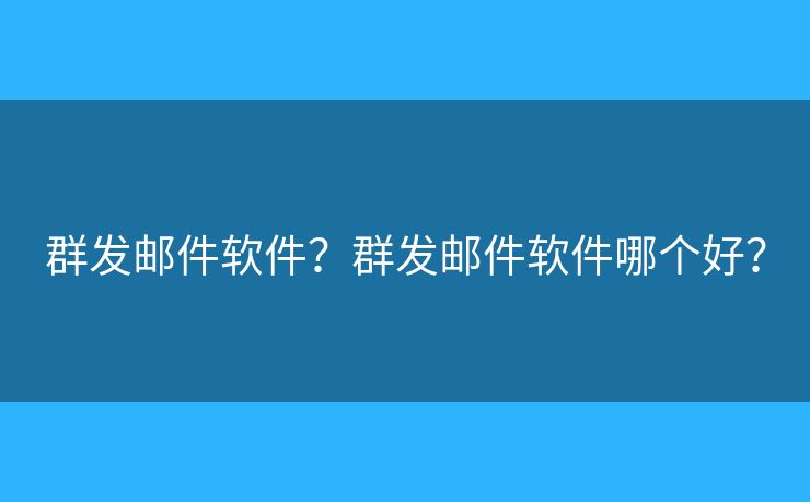 群发邮件软件?群发邮件软件哪个好? 群发邮件软件?群发邮件软件哪个好?