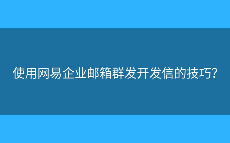 使用网易企业邮箱群发开发信的技巧? 使用网易企业邮箱群发开发信的技巧?