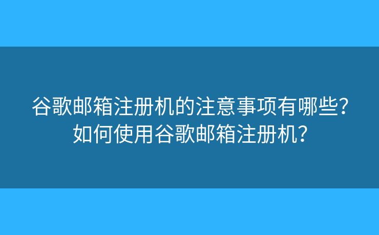 谷歌邮箱注册机的注意事项有哪些？如何使用谷歌邮箱注册机？