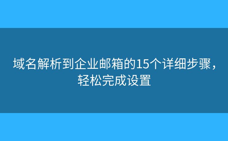 域名解析到企业邮箱的15个详细步骤，轻松完成设置