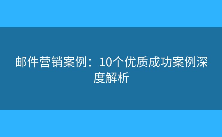 邮件营销案例：10个优质成功案例深度解析