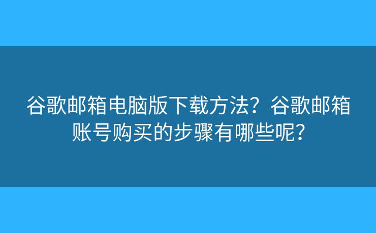 谷歌邮箱电脑版下载方法？谷歌邮箱账号购买的步骤有哪些呢？