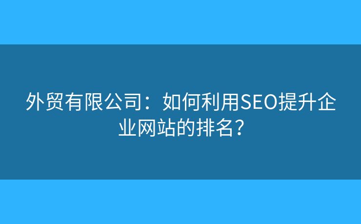 外贸有限公司:如何利用SEO提升企业网站的排名? 外贸有限公司:如何利用SEO提升企业网站的排名?