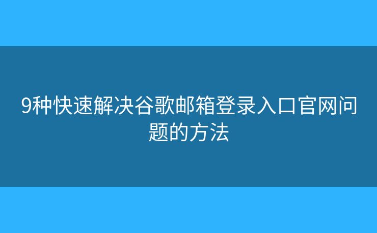 9种快速解决谷歌邮箱登录入口官网问题的方法