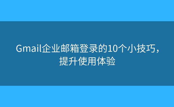 Gmail企业邮箱登录的10个小技巧，提升使用体验