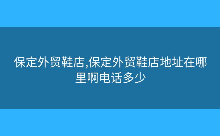 保定外贸鞋店,保定外贸鞋店地址在哪里啊电话多少