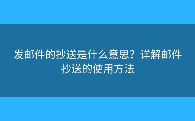 发邮件的抄送是什么意思？详解邮件抄送的使用方法