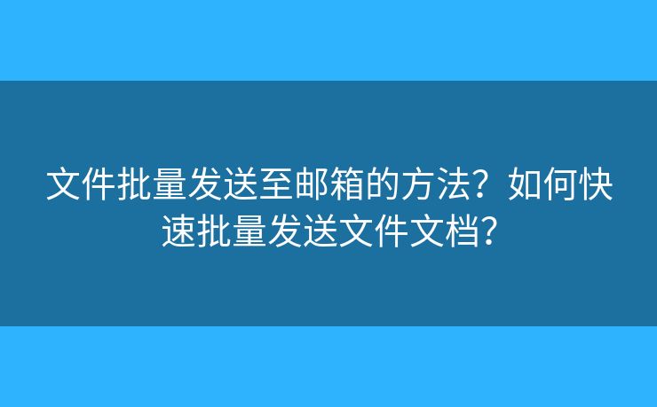 文件批量发送至邮箱的方法?如何快速批量发送文件文档? 文件批量发送至邮箱的方法?如何快速批量发送文件文档?