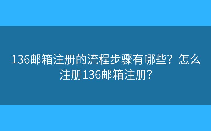 136邮箱注册的流程步骤有哪些？怎么注册136邮箱注册？