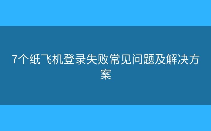7个纸飞机登录失败常见问题及解决方案
