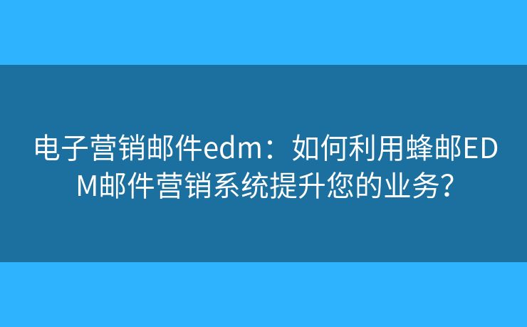 电子营销邮件edm：如何利用蜂邮EDM邮件营销系统提升您的业务？