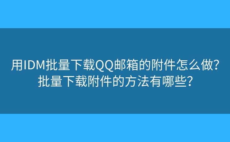 用IDM批量下载QQ邮箱的附件怎么做？批量下载附件的方法有哪些？