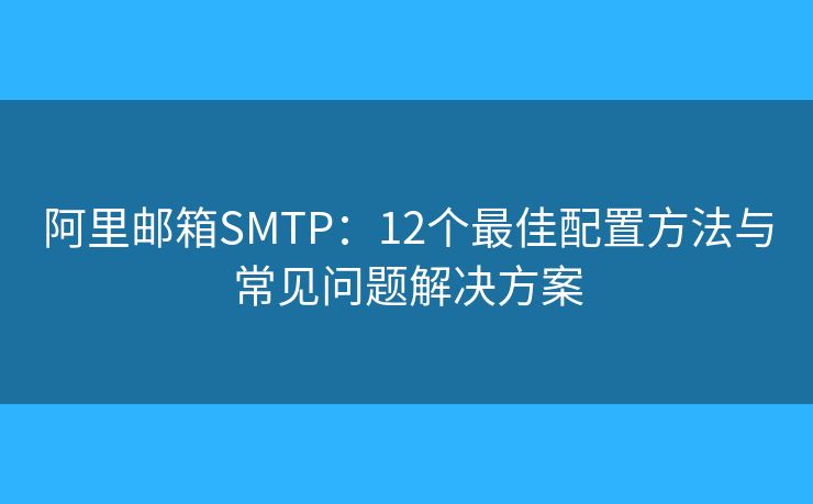 阿里邮箱SMTP：12个最佳配置方法与常见问题解决方案