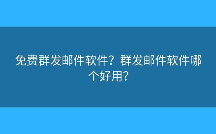 免费群发邮件软件？群发邮件软件哪个好用？