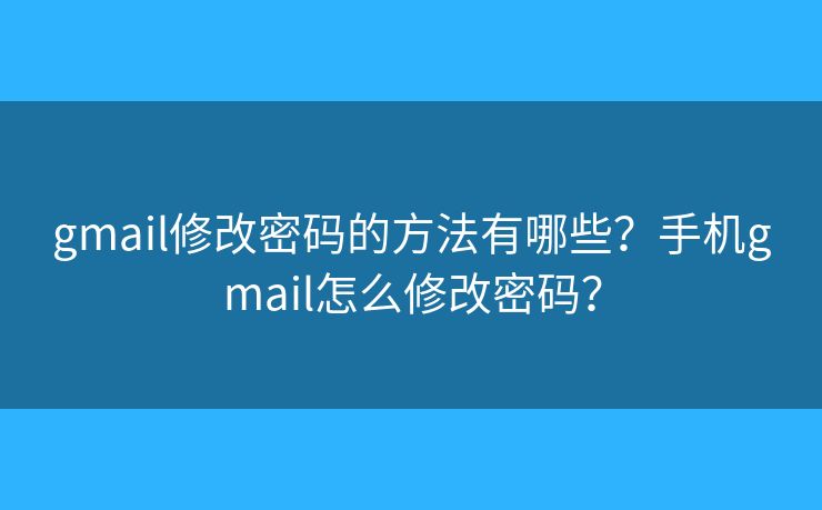 gmail修改密码的方法有哪些？手机gmail怎么修改密码？