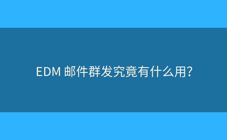 EDM 邮件群发究竟有什么用？