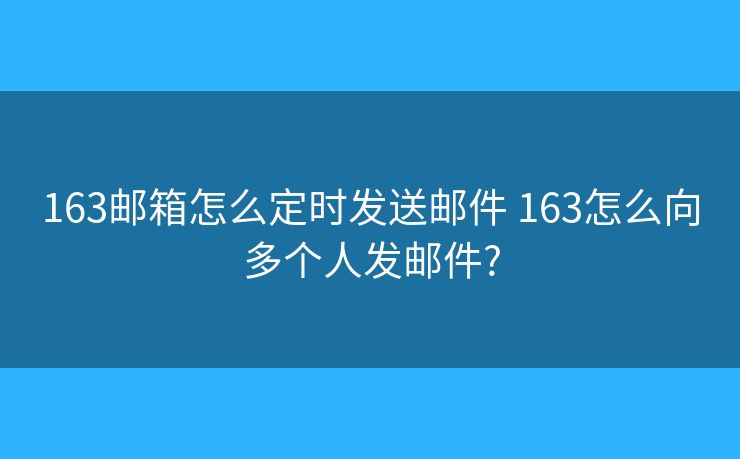 163邮箱怎么定时发送邮件 163怎么向多个人发邮件?