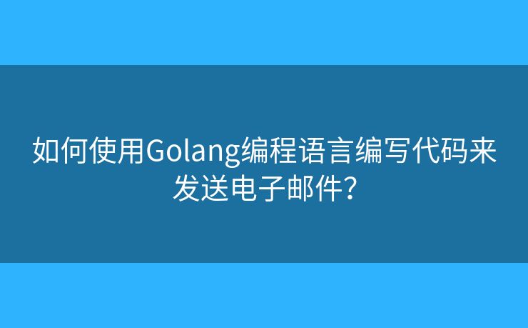 如何使用Golang编程语言编写代码来发送电子邮件？