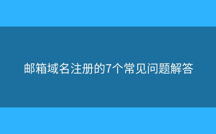 邮箱域名注册的7个常见问题解答