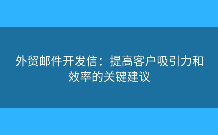 外贸邮件开发信：提高客户吸引力和效率的关键建议