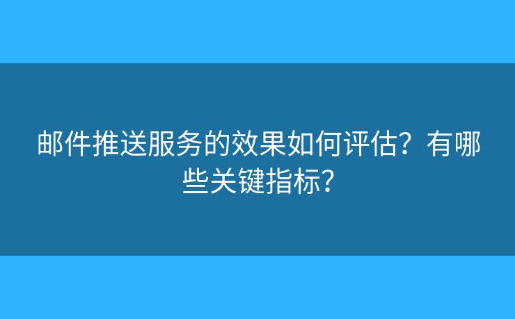 邮件推送服务的效果如何评估？有哪些关键指标？