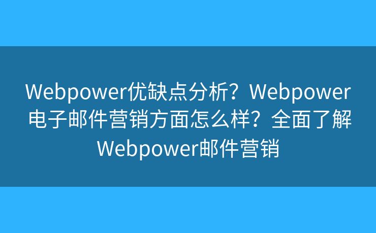 Webpower优缺点分析？Webpower电子邮件营销方面怎么样？全面了解Webpower邮件营销