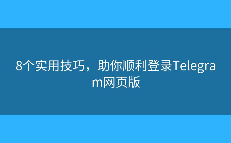 8个实用技巧，助你顺利登录Telegram网页版