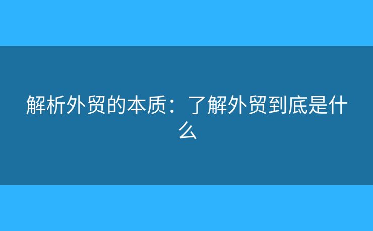解析外贸的本质:了解外贸到底是什么 解析外贸的本质:了解外贸到底是什么